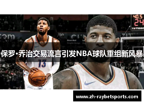 保罗·乔治交易流言引发NBA球队重组新风暴